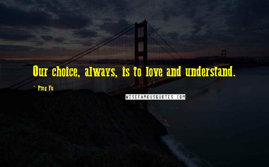 Ping Fu Quotes: Our choice, always, is to love and understand.