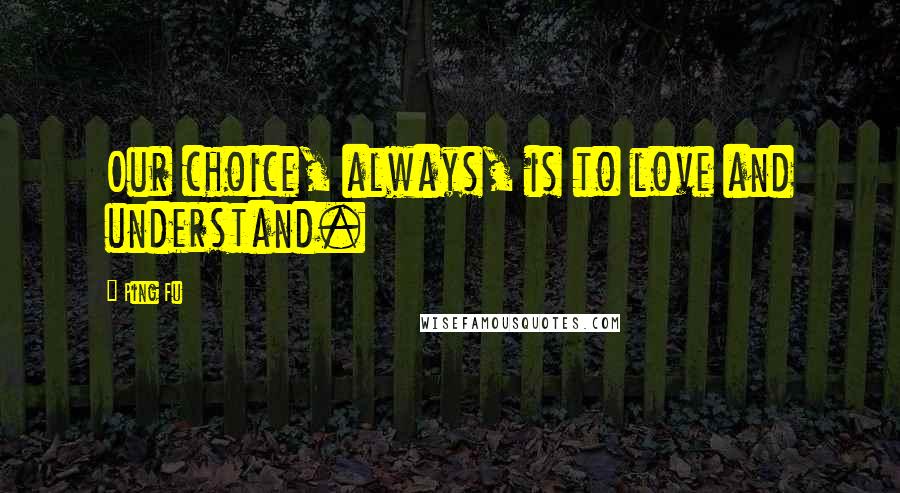 Ping Fu Quotes: Our choice, always, is to love and understand.