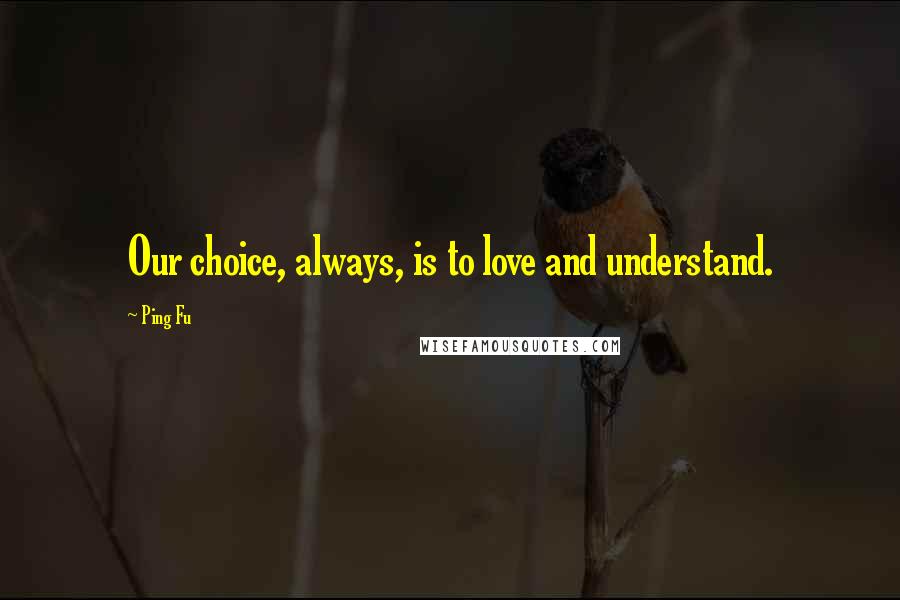 Ping Fu Quotes: Our choice, always, is to love and understand.