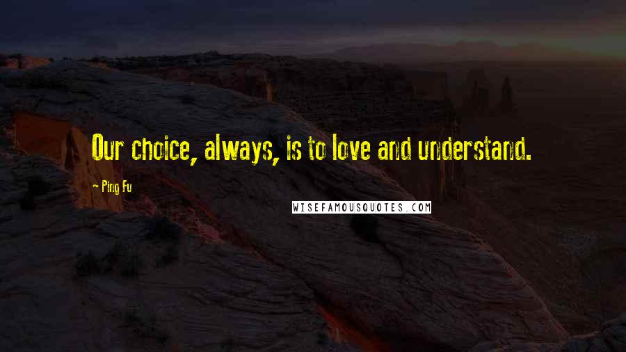 Ping Fu Quotes: Our choice, always, is to love and understand.