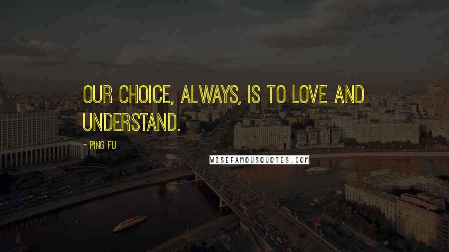 Ping Fu Quotes: Our choice, always, is to love and understand.