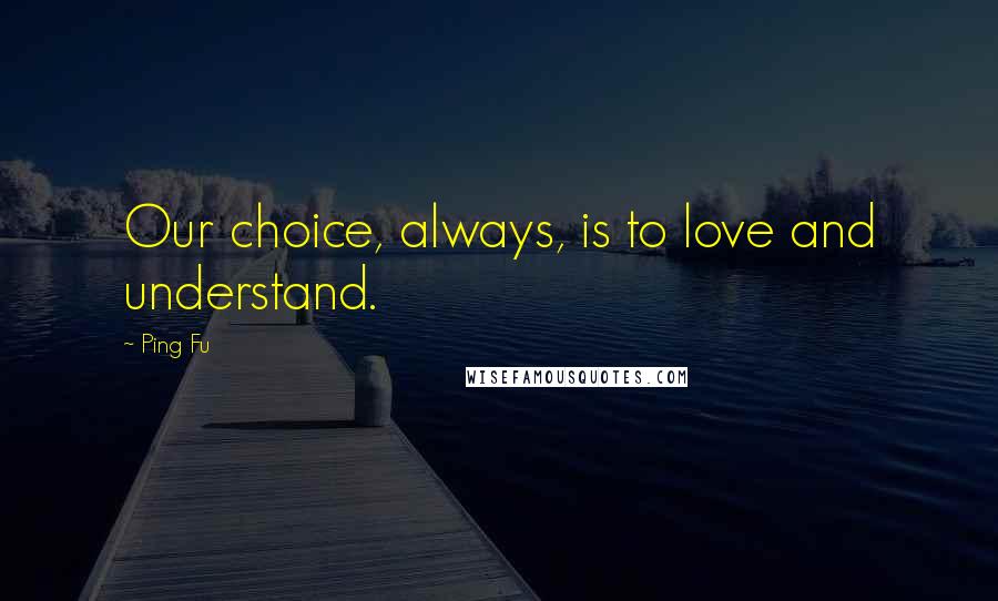 Ping Fu Quotes: Our choice, always, is to love and understand.
