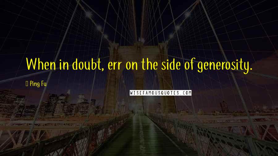 Ping Fu Quotes: When in doubt, err on the side of generosity.