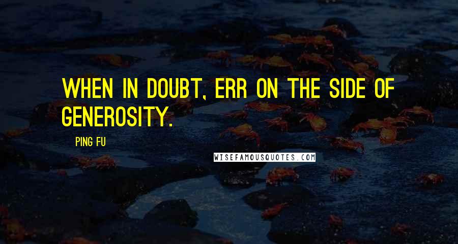 Ping Fu Quotes: When in doubt, err on the side of generosity.