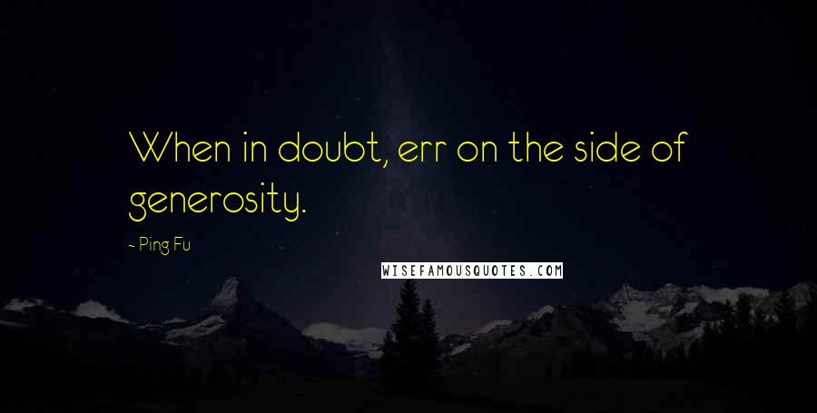 Ping Fu Quotes: When in doubt, err on the side of generosity.