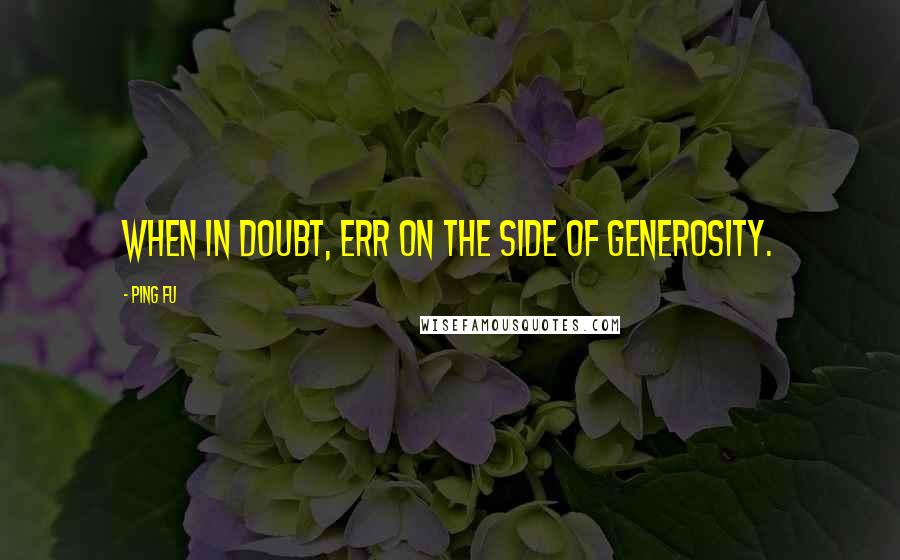 Ping Fu Quotes: When in doubt, err on the side of generosity.