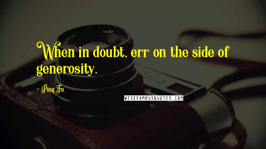 Ping Fu Quotes: When in doubt, err on the side of generosity.