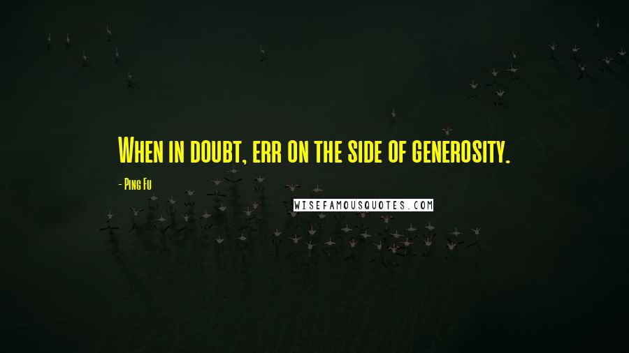 Ping Fu Quotes: When in doubt, err on the side of generosity.