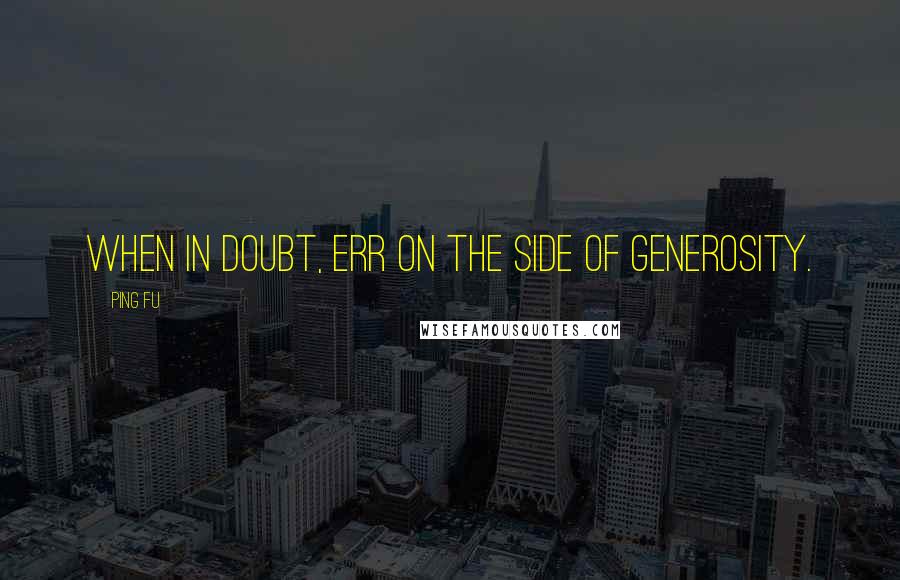 Ping Fu Quotes: When in doubt, err on the side of generosity.