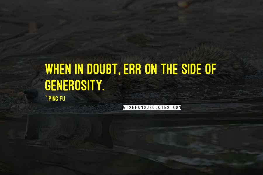 Ping Fu Quotes: When in doubt, err on the side of generosity.