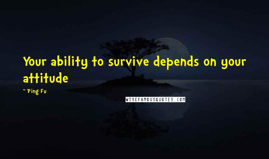 Ping Fu Quotes: Your ability to survive depends on your attitude