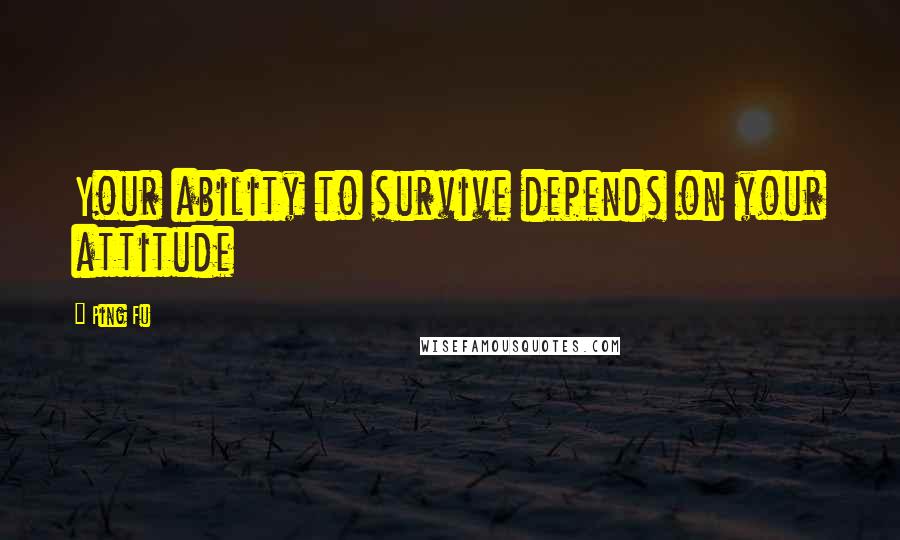 Ping Fu Quotes: Your ability to survive depends on your attitude