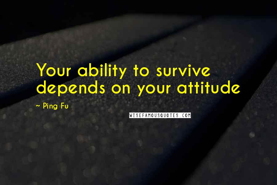 Ping Fu Quotes: Your ability to survive depends on your attitude