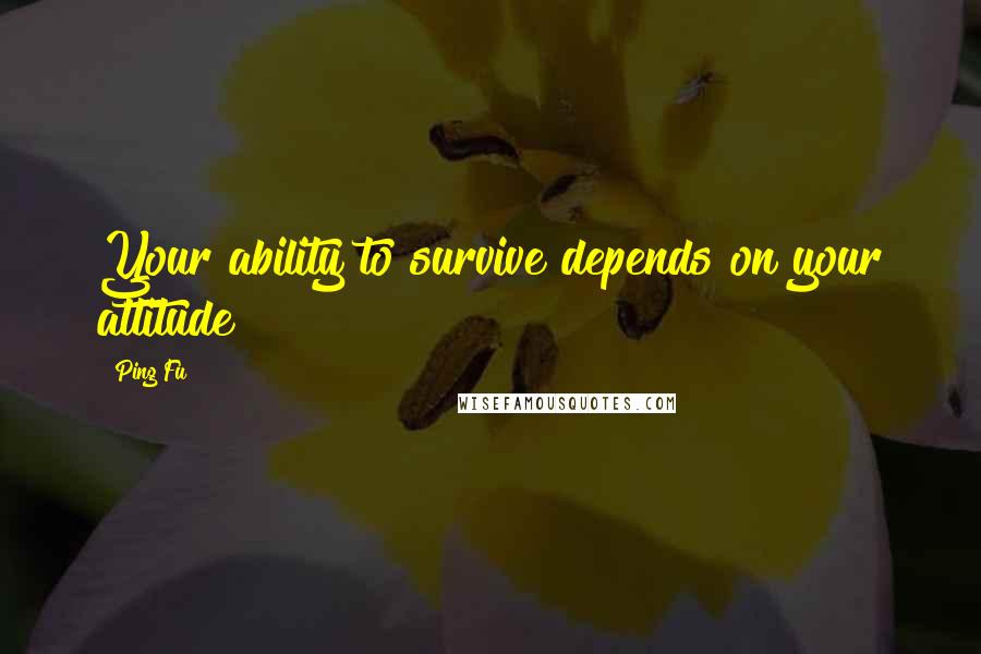 Ping Fu Quotes: Your ability to survive depends on your attitude