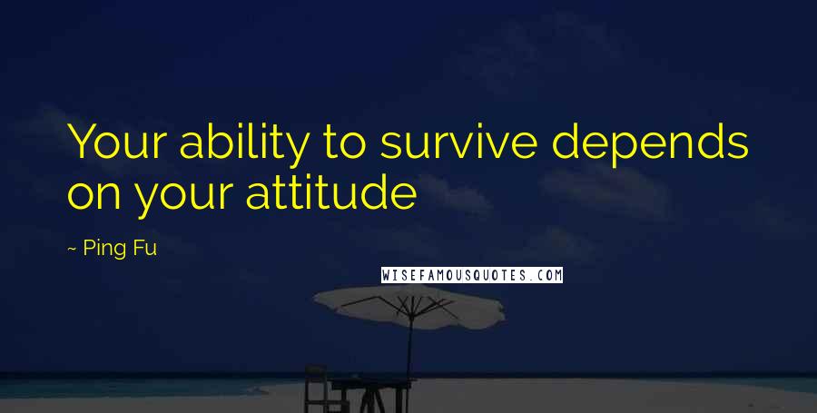 Ping Fu Quotes: Your ability to survive depends on your attitude