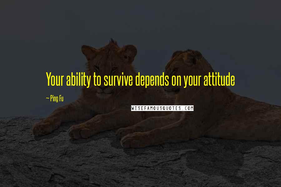 Ping Fu Quotes: Your ability to survive depends on your attitude