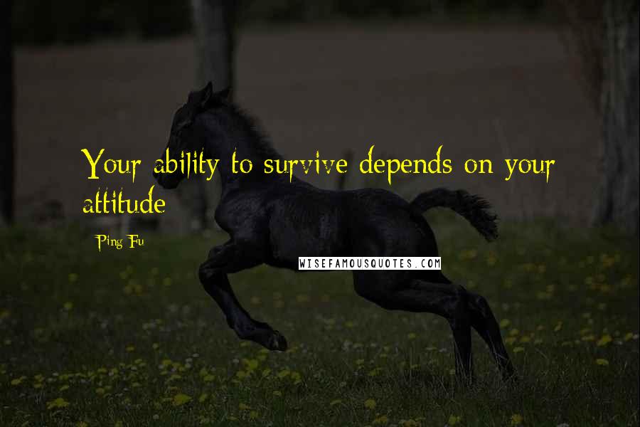 Ping Fu Quotes: Your ability to survive depends on your attitude