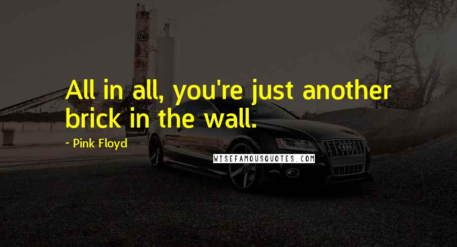 Pink Floyd Quotes: All in all, you're just another brick in the wall.