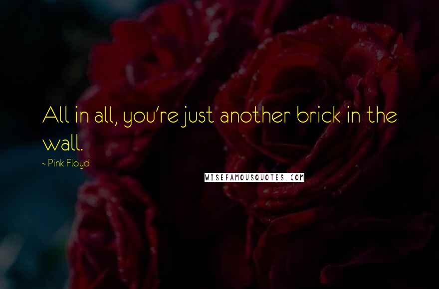 Pink Floyd Quotes: All in all, you're just another brick in the wall.