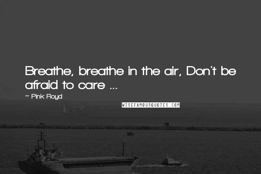 Pink Floyd Quotes: Breathe, breathe in the air, Don't be afraid to care ...