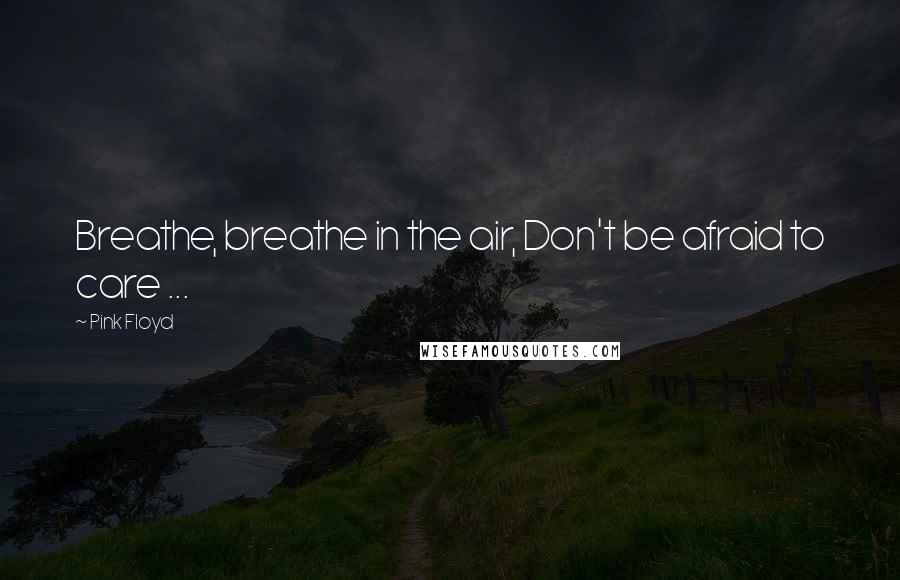 Pink Floyd Quotes: Breathe, breathe in the air, Don't be afraid to care ...
