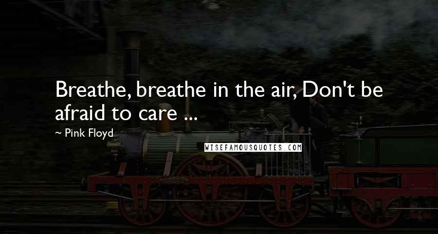 Pink Floyd Quotes: Breathe, breathe in the air, Don't be afraid to care ...