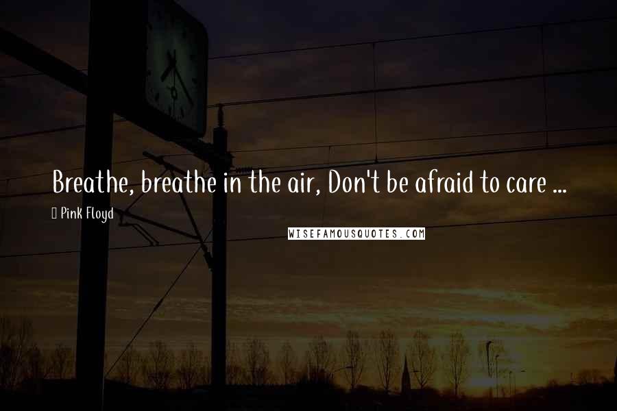 Pink Floyd Quotes: Breathe, breathe in the air, Don't be afraid to care ...