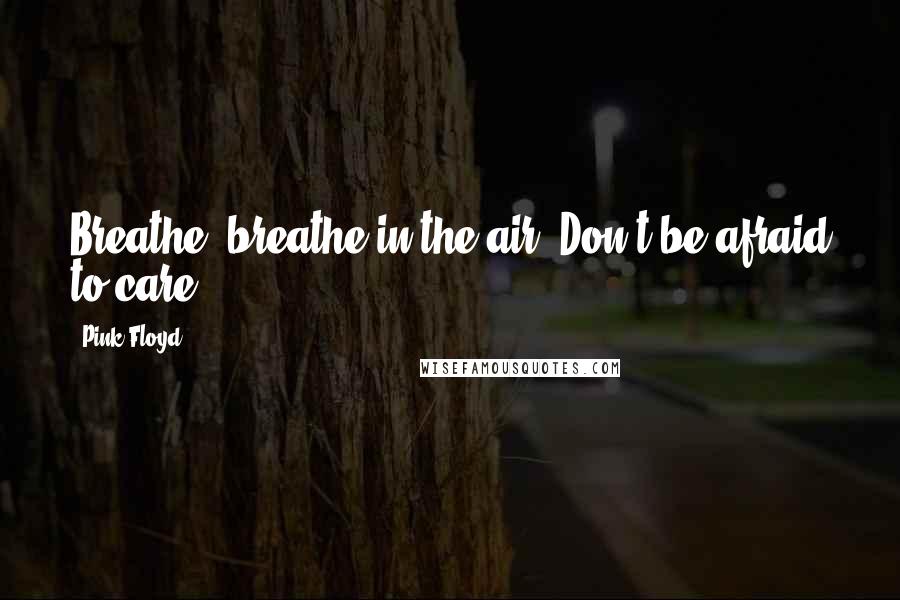 Pink Floyd Quotes: Breathe, breathe in the air, Don't be afraid to care ...