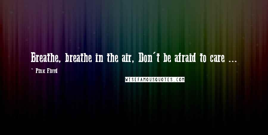Pink Floyd Quotes: Breathe, breathe in the air, Don't be afraid to care ...