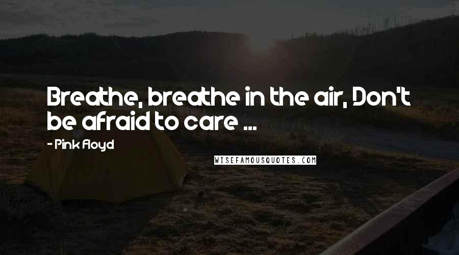 Pink Floyd Quotes: Breathe, breathe in the air, Don't be afraid to care ...