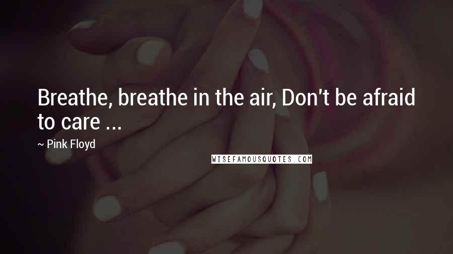 Pink Floyd Quotes: Breathe, breathe in the air, Don't be afraid to care ...