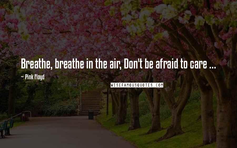 Pink Floyd Quotes: Breathe, breathe in the air, Don't be afraid to care ...