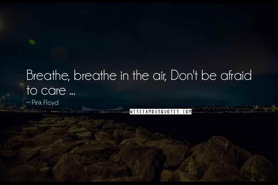 Pink Floyd Quotes: Breathe, breathe in the air, Don't be afraid to care ...