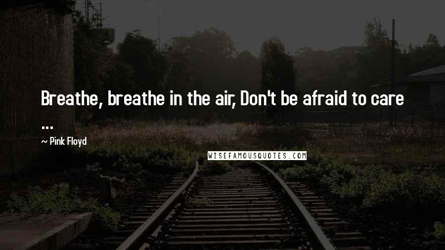 Pink Floyd Quotes: Breathe, breathe in the air, Don't be afraid to care ...