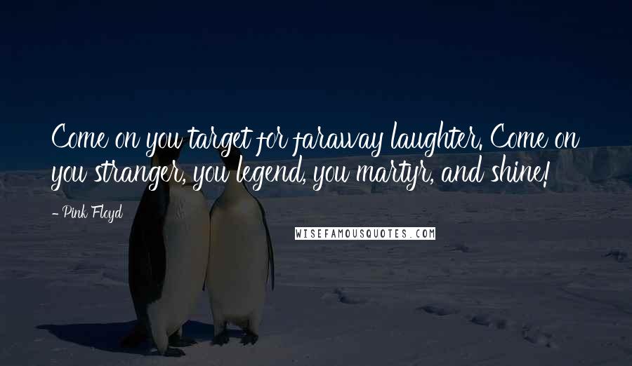 Pink Floyd Quotes: Come on you target for faraway laughter. Come on you stranger, you legend, you martyr, and shine!