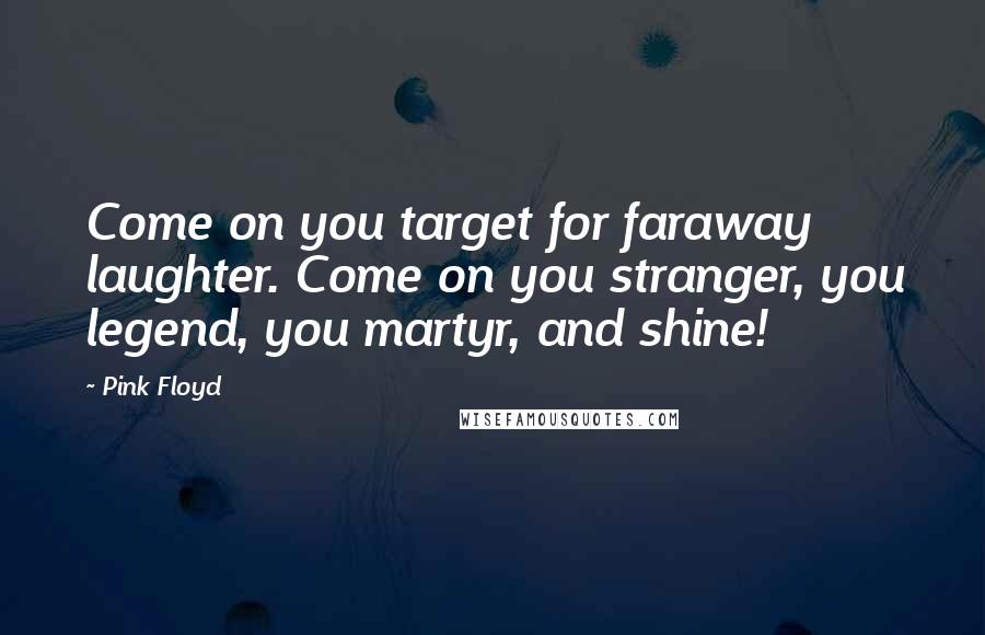 Pink Floyd Quotes: Come on you target for faraway laughter. Come on you stranger, you legend, you martyr, and shine!