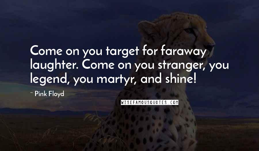 Pink Floyd Quotes: Come on you target for faraway laughter. Come on you stranger, you legend, you martyr, and shine!