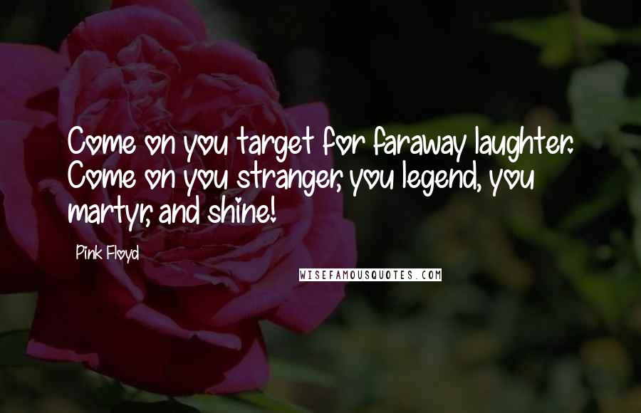 Pink Floyd Quotes: Come on you target for faraway laughter. Come on you stranger, you legend, you martyr, and shine!