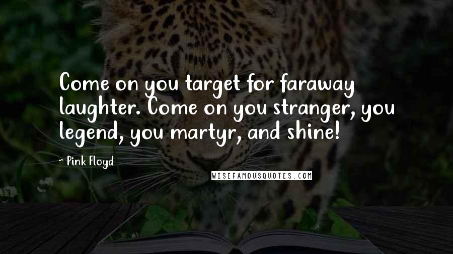 Pink Floyd Quotes: Come on you target for faraway laughter. Come on you stranger, you legend, you martyr, and shine!