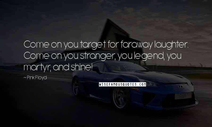 Pink Floyd Quotes: Come on you target for faraway laughter. Come on you stranger, you legend, you martyr, and shine!