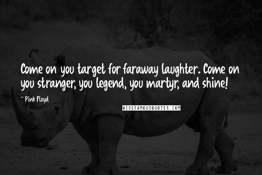 Pink Floyd Quotes: Come on you target for faraway laughter. Come on you stranger, you legend, you martyr, and shine!