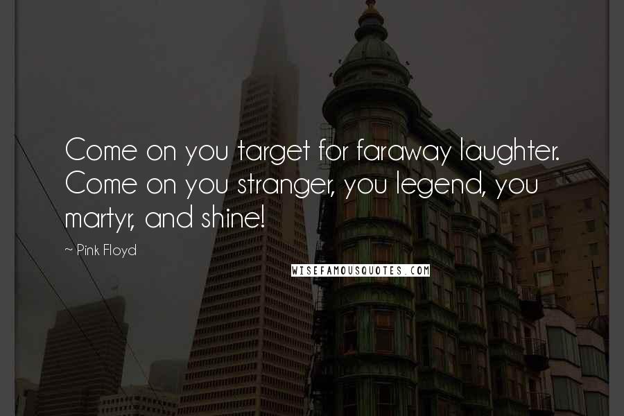 Pink Floyd Quotes: Come on you target for faraway laughter. Come on you stranger, you legend, you martyr, and shine!