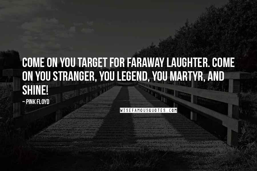 Pink Floyd Quotes: Come on you target for faraway laughter. Come on you stranger, you legend, you martyr, and shine!