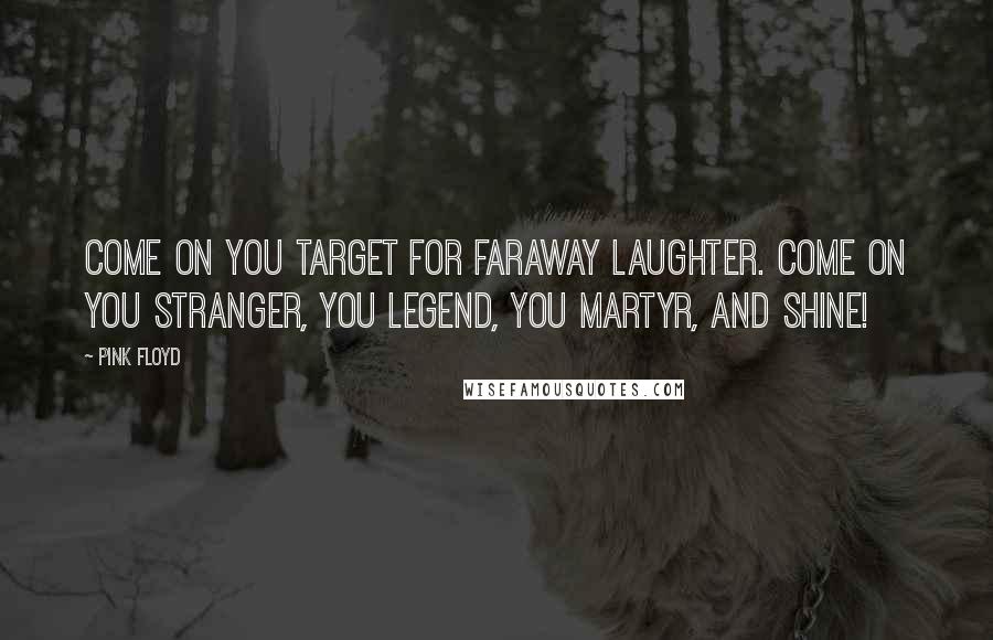 Pink Floyd Quotes: Come on you target for faraway laughter. Come on you stranger, you legend, you martyr, and shine!