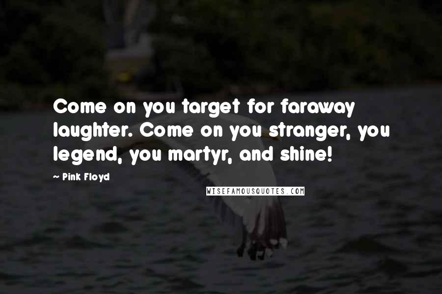 Pink Floyd Quotes: Come on you target for faraway laughter. Come on you stranger, you legend, you martyr, and shine!