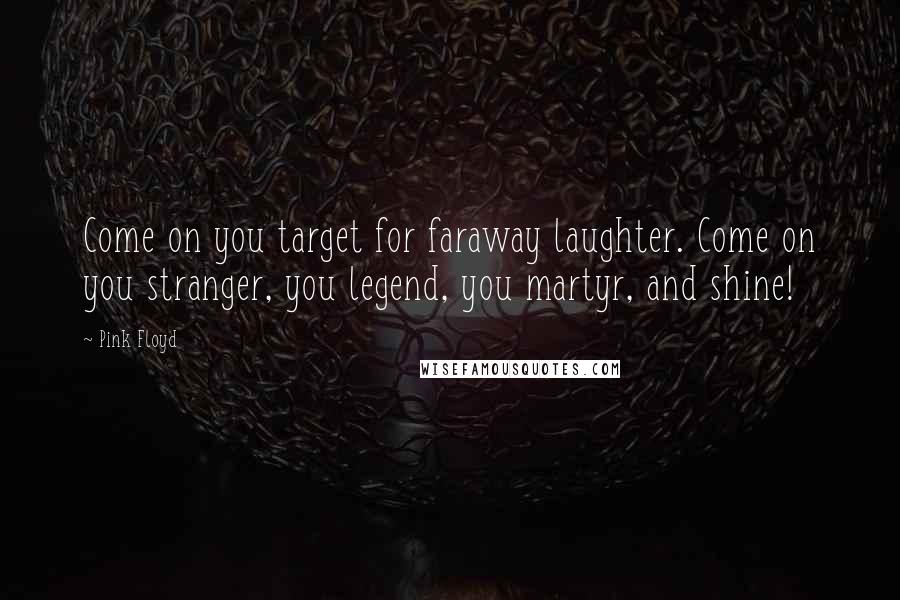 Pink Floyd Quotes: Come on you target for faraway laughter. Come on you stranger, you legend, you martyr, and shine!