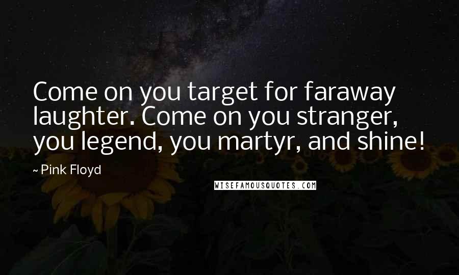 Pink Floyd Quotes: Come on you target for faraway laughter. Come on you stranger, you legend, you martyr, and shine!