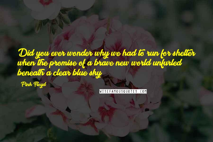 Pink Floyd Quotes: Did you ever wonder why we had to run for shelter when the promise of a brave new world unfurled beneath a clear blue sky?