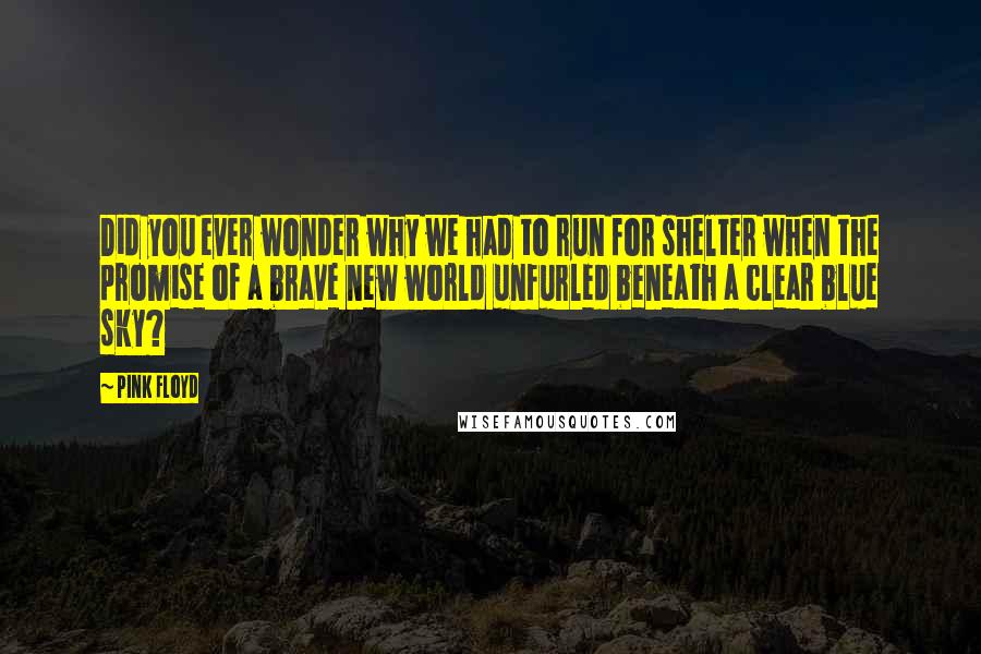 Pink Floyd Quotes: Did you ever wonder why we had to run for shelter when the promise of a brave new world unfurled beneath a clear blue sky?