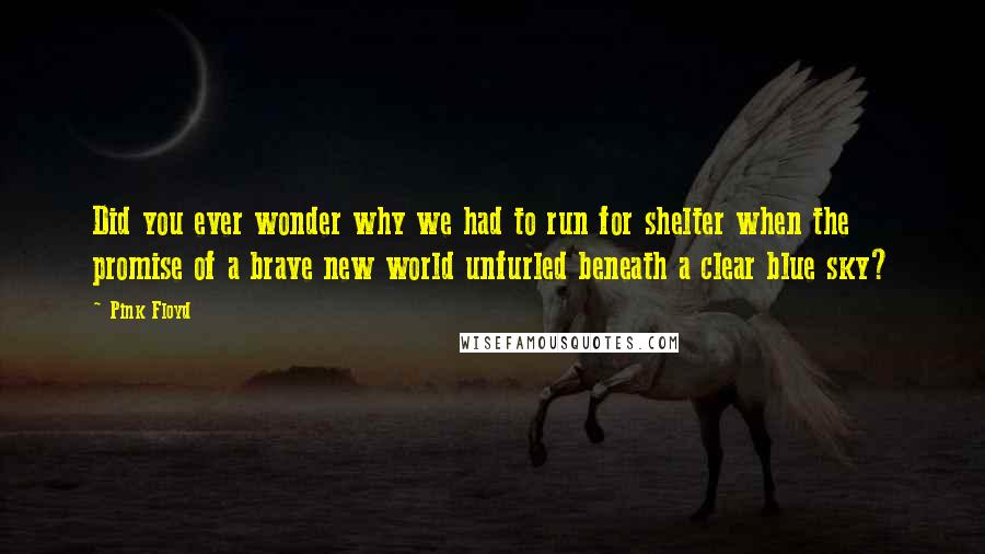 Pink Floyd Quotes: Did you ever wonder why we had to run for shelter when the promise of a brave new world unfurled beneath a clear blue sky?